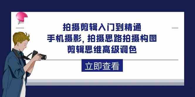 拍摄剪辑入门到精通，手机摄影 拍摄思路拍摄构图 剪辑思维高级调色（93节）-千寻创业网