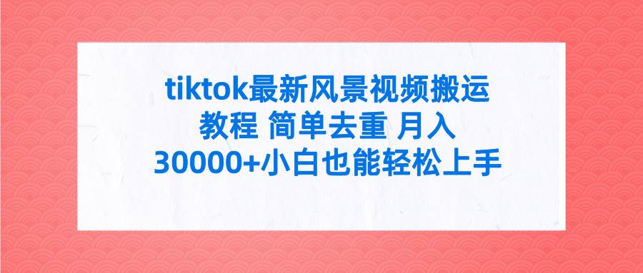 （9804期）tiktok最新风景视频搬运教程 简单去重 月入30000+附全套工具-千寻创业网