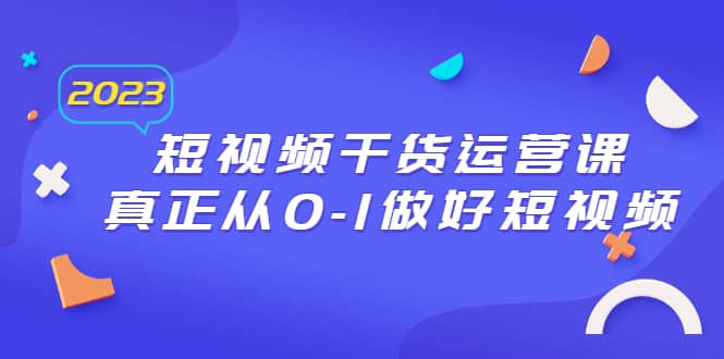2023短视频干货·运营课，真正从0-1做好短视频（30节课）-千寻创业网