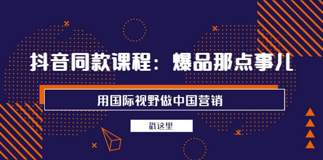 抖音同款课程：爆品那点事儿，用国际视野做中国营销（20节课）-千寻创业网