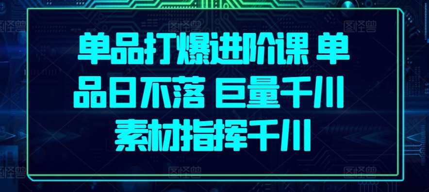 单品打爆进阶课 单品日不落 巨量千川 素材指挥千川-千寻创业网