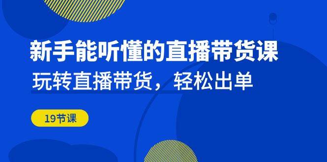 新手能听懂的直播带货课：玩转直播带货，轻松出单（更新20节课）-千寻创业网