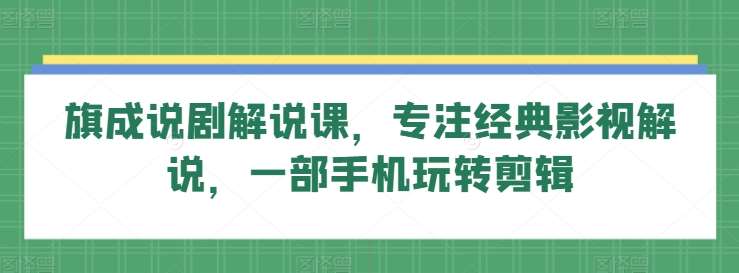 旗成说剧解说课，专注经典影视解说，一部手机玩转剪辑-千寻创业网