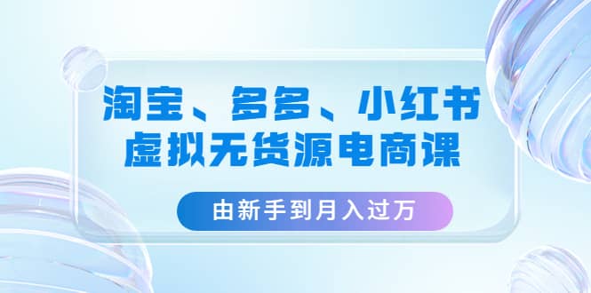 淘宝、多多、小红书-虚拟无货源电商课（3套课程）-千寻创业网
