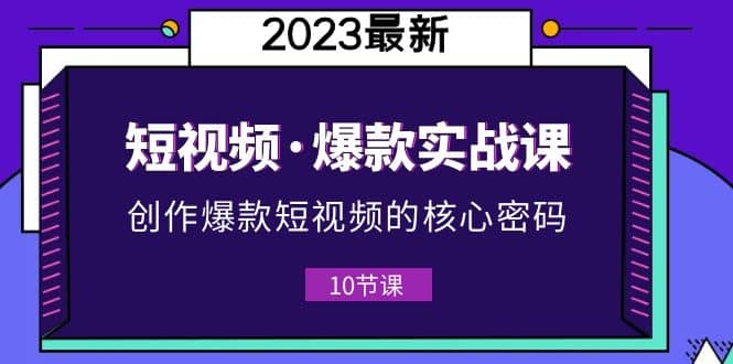 2023短视频·爆款实战课，创作·爆款短视频的核心·密码（10节视频课）-千寻创业网