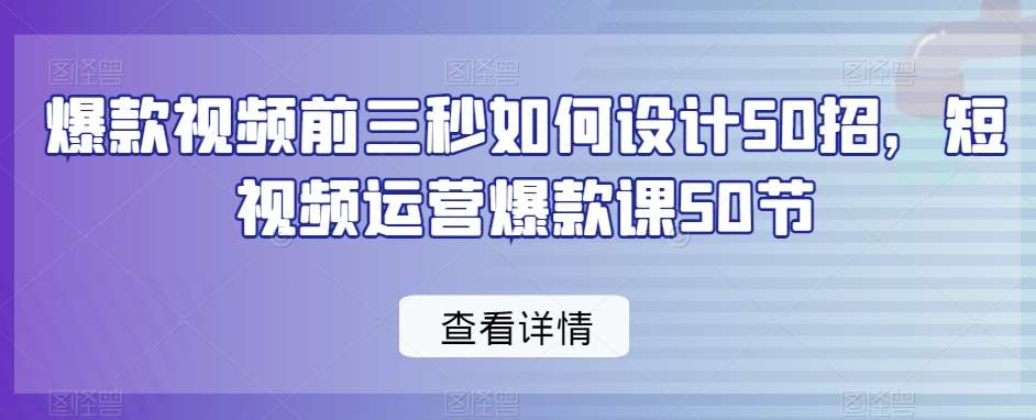爆款视频前三秒如何设计50招，短视频运营爆款课50节-千寻创业网