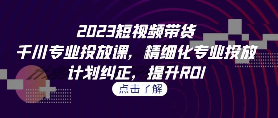 2023短视频带货-千川专业投放课，精细化专业投放，计划纠正，提升ROI-千寻创业网