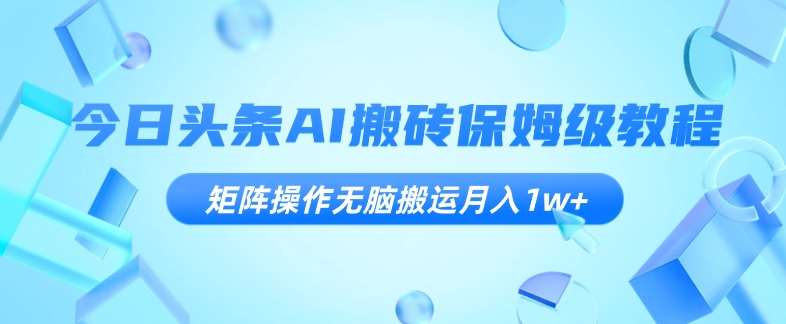 今日头条AI搬砖保姆级教程，矩阵操作无脑搬运月入1w+【揭秘】-千寻创业网