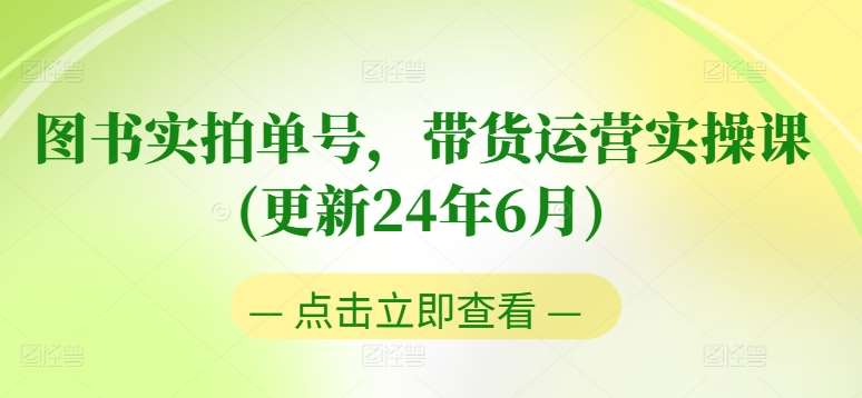 图书实拍单号，带货运营实操课(更新24年6月)，0粉起号，老号转型，零基础入门+进阶-千寻创业网