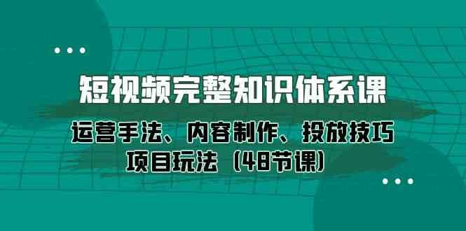 短视频完整知识体系课，运营手法、内容制作、投放技巧项目玩法（48节课）-千寻创业网