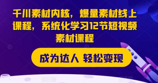 千川素材内核，爆量素材线上课程，系统化学习12节短视频素材课程-千寻创业网