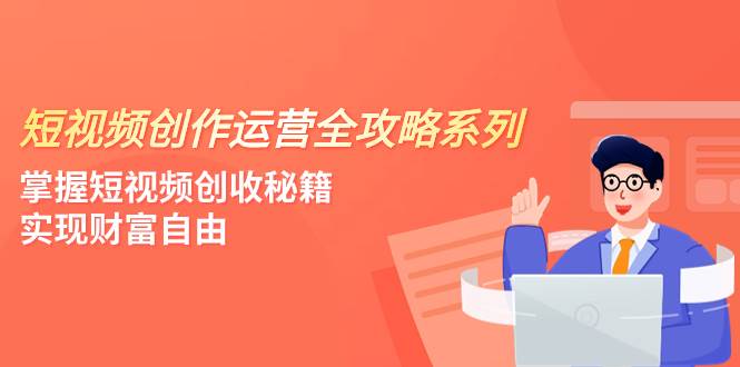 （7924期）短视频创作运营-全攻略系列，掌握短视频创收秘籍，实现财富自由（4节课）-千寻创业网