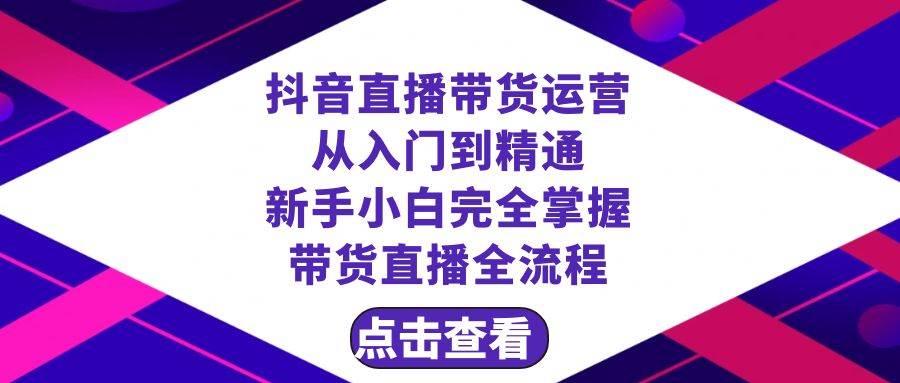 （8305期）抖音直播带货 运营从入门到精通，新手完全掌握带货直播全流程（23节）-千寻创业网