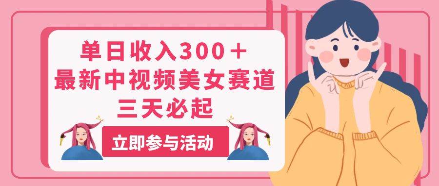 （11156期）单日收入300＋！最新中视频美女赛道，三天必起-千寻创业网