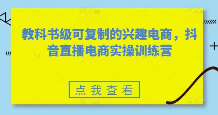教科书级可复制的兴趣电商，抖音直播电商实操训练营-千寻创业网