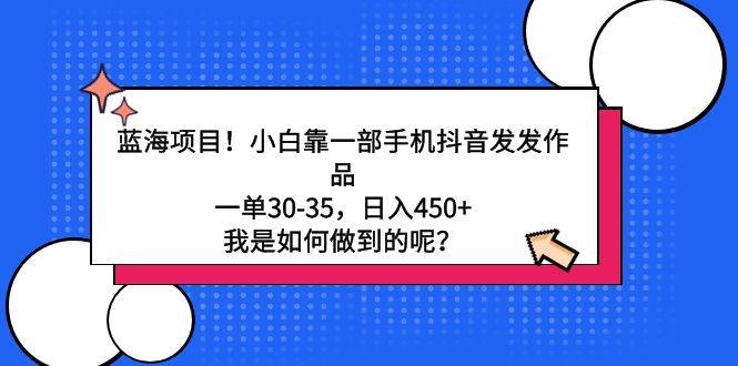 （9182期）蓝海项目！小白靠一部手机抖音发发作品，一单30-35，日入450+，我是如何…-千寻创业网