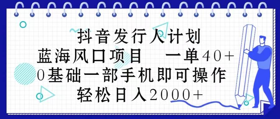 （10756期）抖音发行人计划，蓝海风口项目 一单40，0基础一部手机即可操作 日入2000＋-千寻创业网