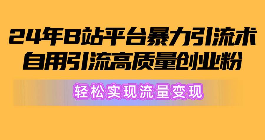 （10500期）2024年B站平台暴力引流术，自用引流高质量创业粉，轻松实现流量变现！-千寻创业网