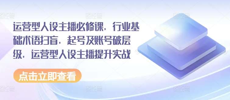 运营型人设主播必修课，行业基础术语扫盲，起号及账号破层级，运营型人设主播提升实战-千寻创业网