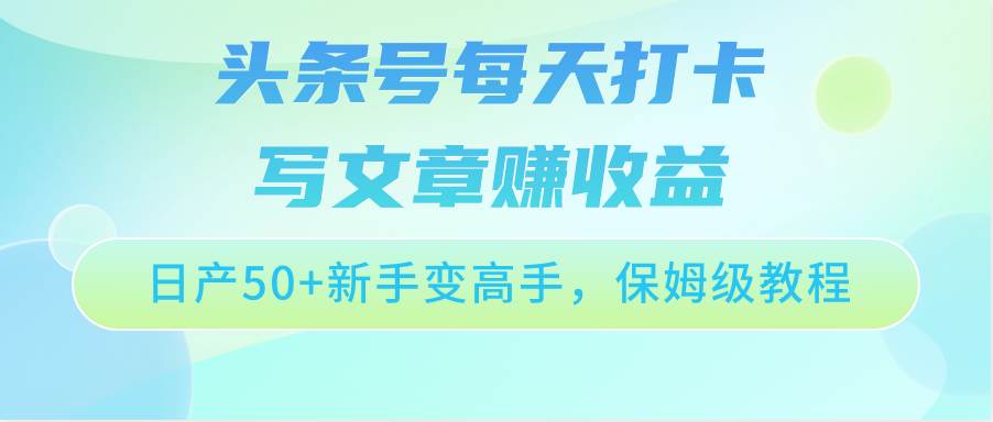 头条号每天打卡写文章赚收益，日产50+新手变高手，保姆级教程-千寻创业网