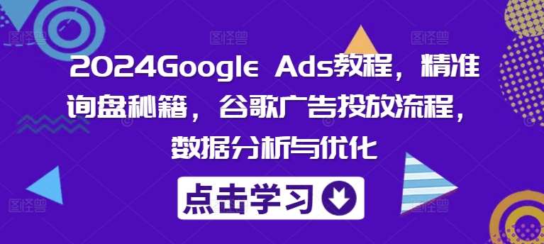 2024Google Ads教程，精准询盘秘籍，谷歌广告投放流程，数据分析与优化-千寻创业网