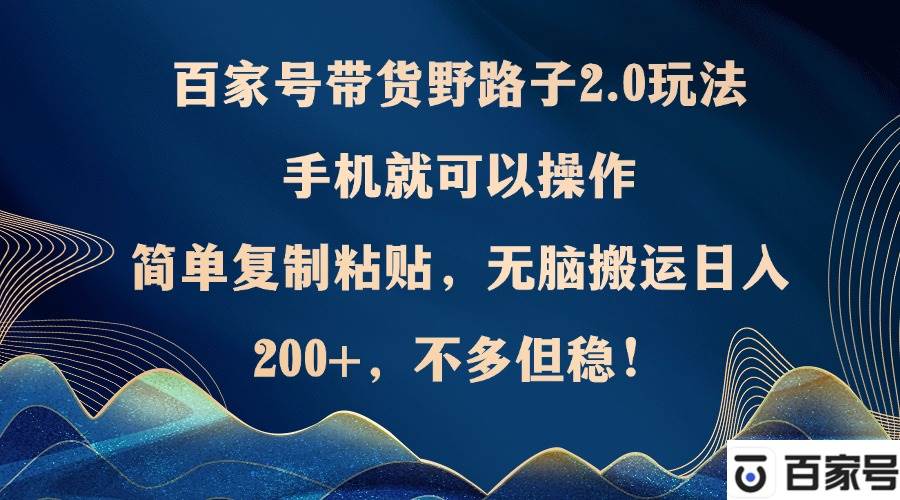 （12804期）百家号带货野路子2.0玩法，手机就可以操作，简单复制粘贴，无脑搬运日…-千寻创业网
