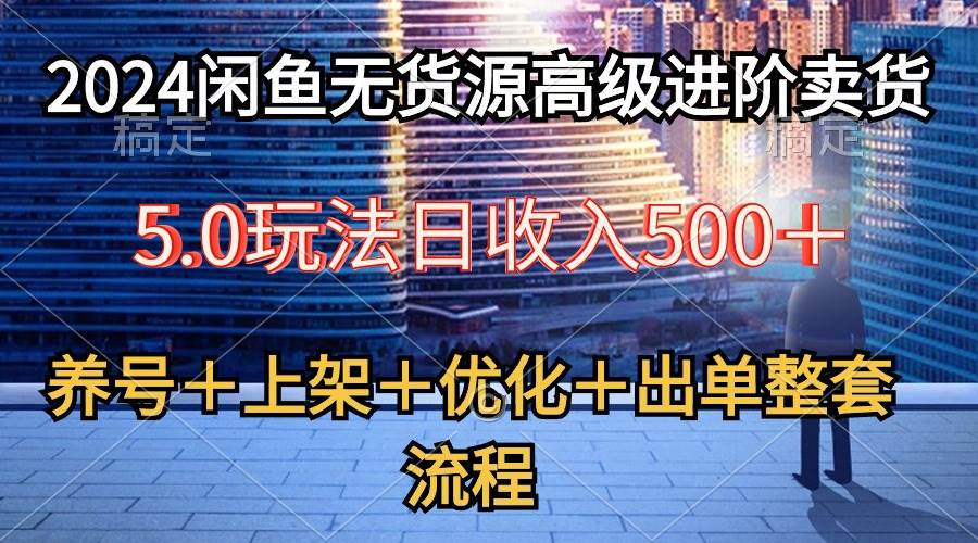 （10332期）2024闲鱼无货源高级进阶卖货5.0，养号＋选品＋上架＋优化＋出单整套流程-千寻创业网