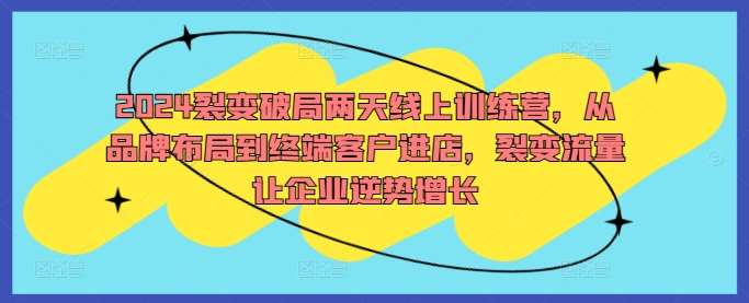 2024裂变破局两天线上训练营，从品牌布局到终端客户进店，裂变流量让企业逆势增长-千寻创业网