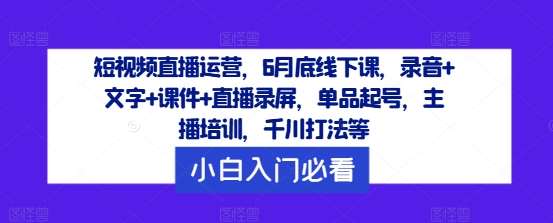 短视频直播运营，6月底线下课，录音+文字+课件+直播录屏，单品起号，主播培训，千川打法等-千寻创业网