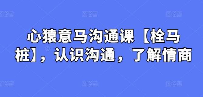 心猿意马沟通课【栓马桩】，认识沟通，了解情商-千寻创业网