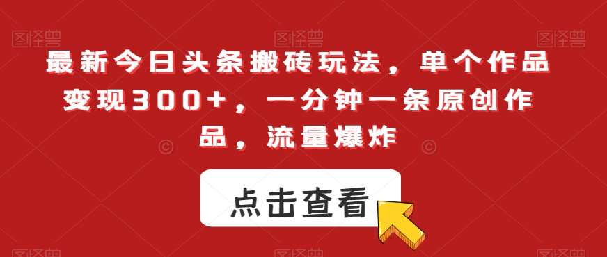 最新今日头条搬砖玩法，单个作品变现300+，一分钟一条原创作品，流量爆炸【揭秘】-千寻创业网
