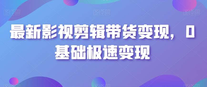 最新影视剪辑带货变现，0基础极速变现-千寻创业网