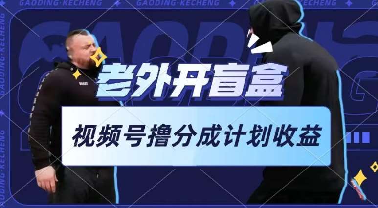老外开盲盒视频，撸视频号分成计划收益，每天只需一小时，新手小白轻松上手【揭秘】-千寻创业网