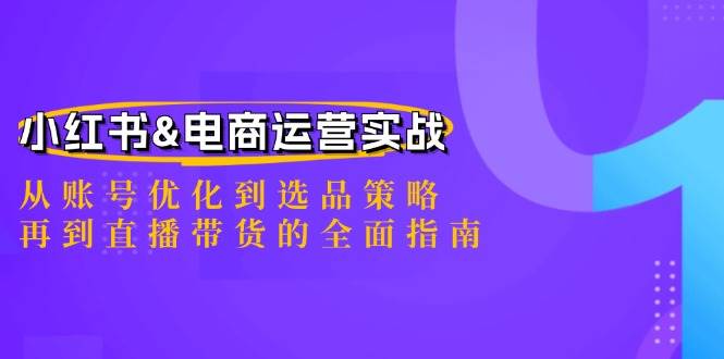（12670期）小红书&电商运营实战：从账号优化到选品策略，再到直播带货的全面指南-千寻创业网