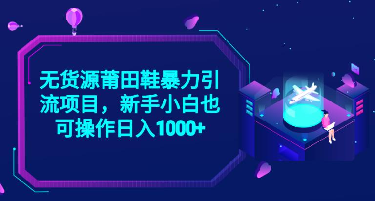 2023无货源莆田鞋暴力引流项目，新手小白也可实操日入1000+【揭秘】-千寻创业网