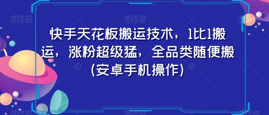 快手天花板搬运技术，1比1搬运，涨粉超级猛，全品类随便搬（安卓手机操作）-千寻创业网