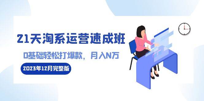 （8910期）21天淘系运营-速成班2023年12月完整版：0基础轻松打爆款，月入N万-110节课-千寻创业网