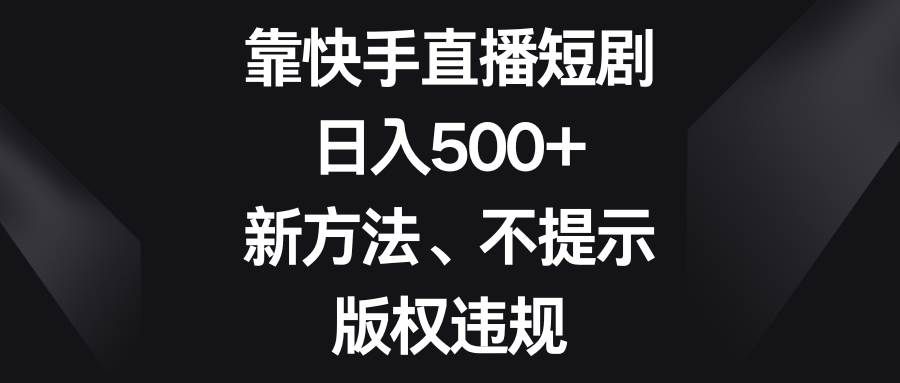 （8377期）靠快手直播短剧，日入500+，新方法、不提示版权违规-千寻创业网