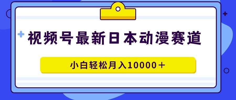 （9176期）视频号日本动漫蓝海赛道，100%原创，小白轻松月入10000＋-千寻创业网