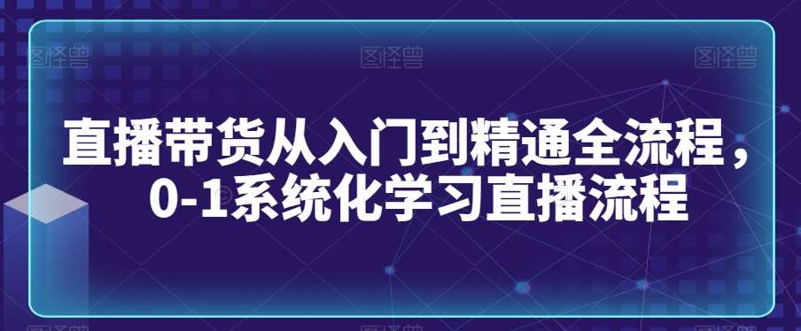 直播带货从入门到精通全流程，0-1系统化学习直播流程-千寻创业网