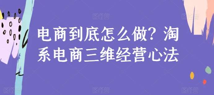 电商到底怎么做？淘系电商三维经营心法-千寻创业网