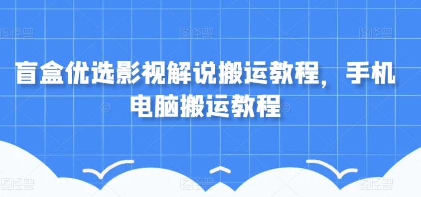 盲盒优选影视解说搬运教程，手机电脑搬运教程-千寻创业网