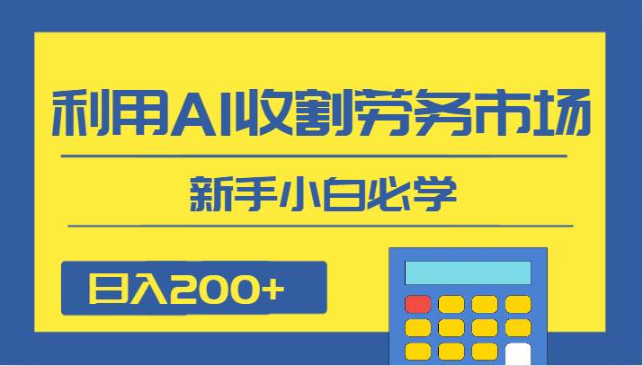 日入200+，利用AI收割劳务市场的项目，新手小白必学-千寻创业网