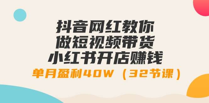 （9136期）抖音网红教你做短视频带货+小红书开店赚钱，单月盈利40W（32节课）-千寻创业网