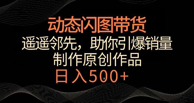 动态闪图带货，遥遥领先，冷门玩法，助你轻松引爆销量，日赚500+【揭秘】-千寻创业网