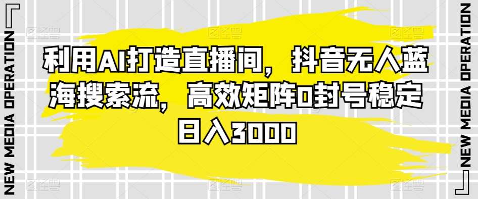 利用AI打造直播间，抖音无人蓝海搜索流，高效矩阵0封号稳定日入3000-千寻创业网