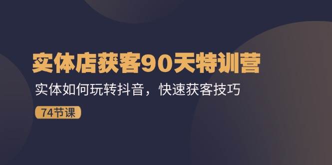 实体店获客90天特训营：实体如何玩转抖音，快速获客技巧（74节）-千寻创业网