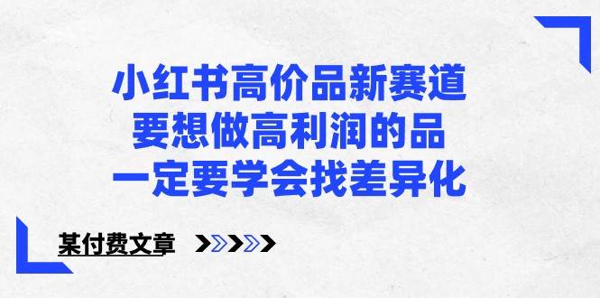 某公众号付费文章-小红书高价品新赛道，要想做高利润的品，一定要学会找差异化！-千寻创业网