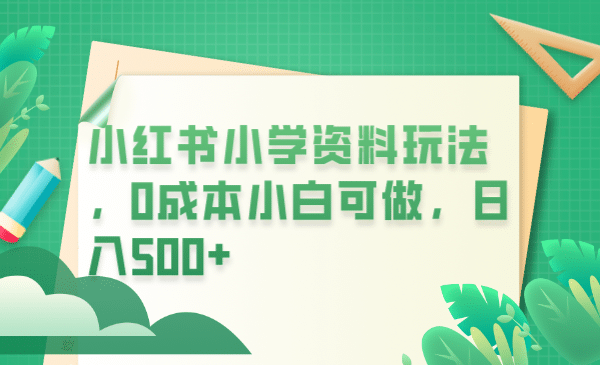 小红书小学资料玩法，0成本小白可做日入500+（教程+资料）-千寻创业网