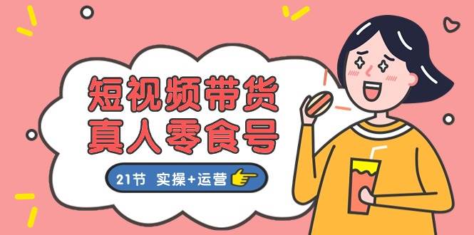 短视频带货&真人零食号：更全面的零食带货教程（实操+运营）-千寻创业网